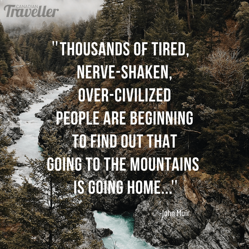 "Thousands of tired, nerve-shaken, over-civilized people are beginning to find out that going to the mountains is going home..." - John Muir